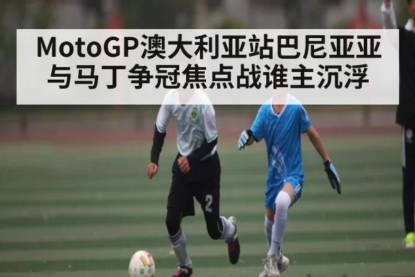 MotoGP澳大利亚站巴尼亚亚与马丁争冠焦点战谁主沉浮